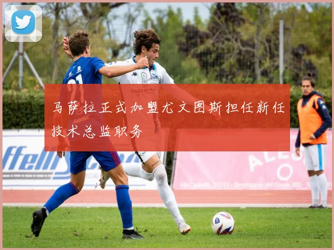 马萨拉正式加盟尤文图斯担任新任技术总监职务