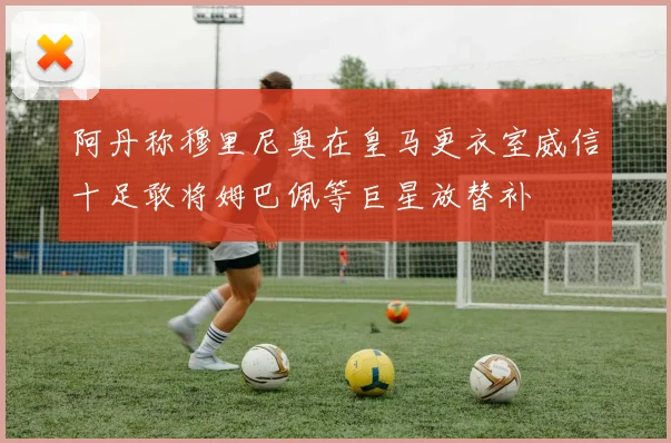 阿丹称穆里尼奥在皇马更衣室威信十足敢将姆巴佩等巨星放替补