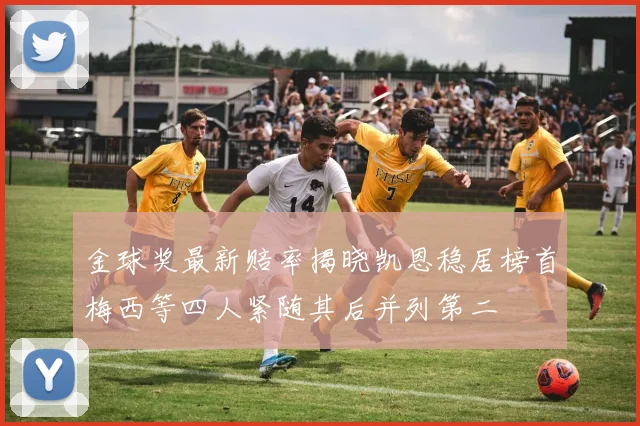 金球奖最新赔率揭晓凯恩稳居榜首梅西等四人紧随其后并列第二