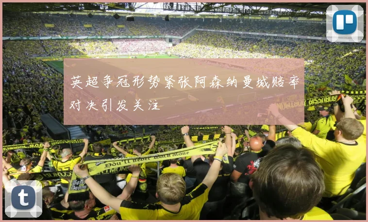 英超争冠形势紧张阿森纳曼城赔率对决引发关注