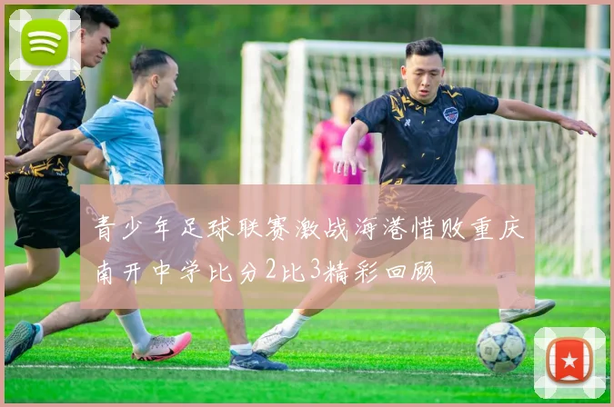 青少年足球联赛激战海港惜败重庆南开中学比分2比3精彩回顾