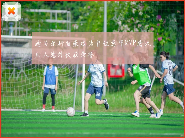 迪马尔科自豪成为首位意甲MVP意大利人意外收获荣誉