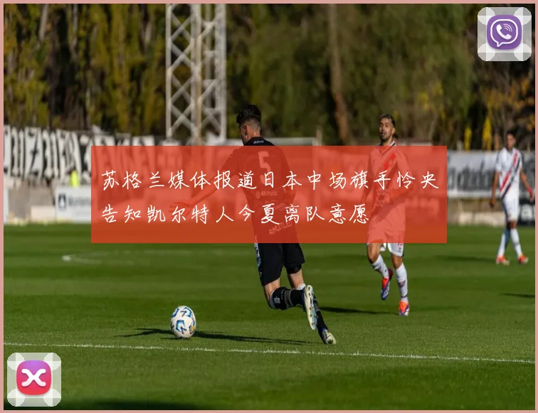 苏格兰媒体报道日本中场旗手怜央告知凯尔特人今夏离队意愿