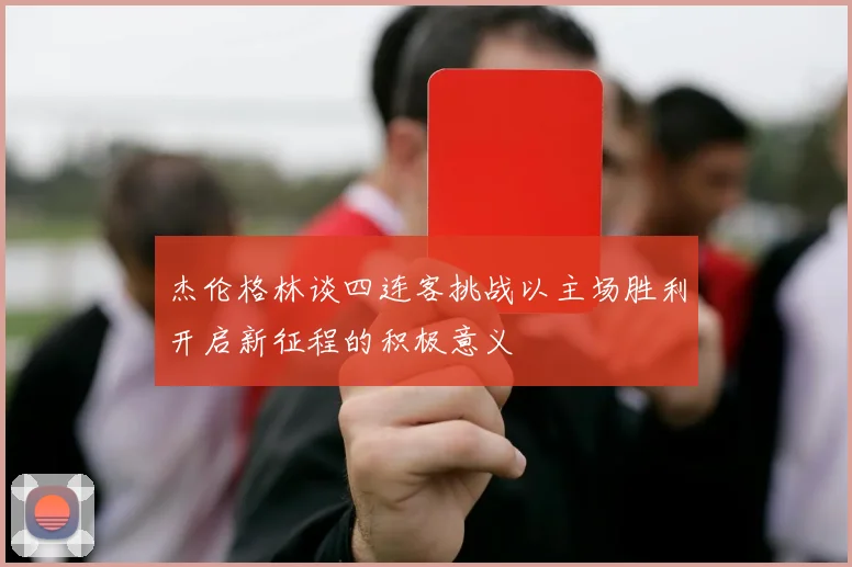 杰伦格林谈四连客挑战以主场胜利开启新征程的积极意义