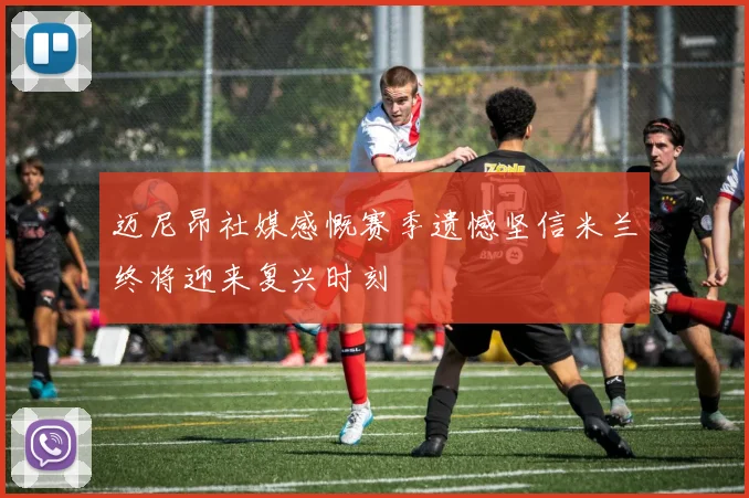 迈尼昂社媒感慨赛季遗憾坚信米兰终将迎来复兴时刻