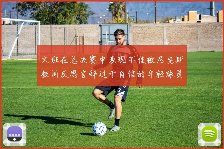 文班在总决赛中表现不佳被尼克斯教训反思言辞过于自信的年轻球员成长之路
