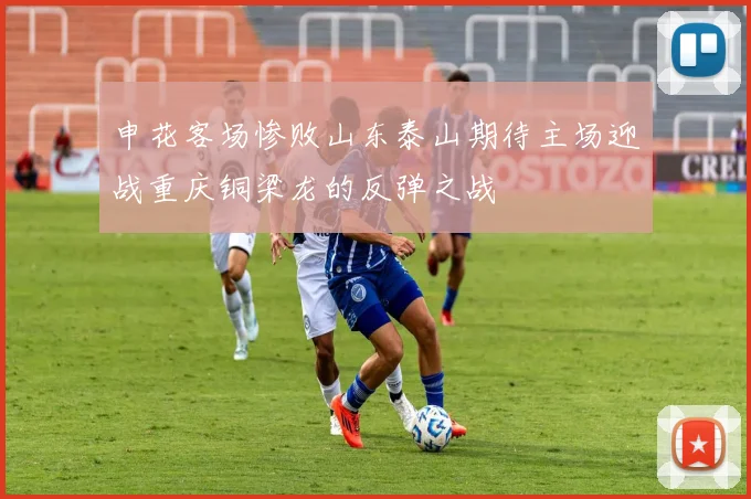申花客场惨败山东泰山期待主场迎战重庆铜梁龙的反弹之战