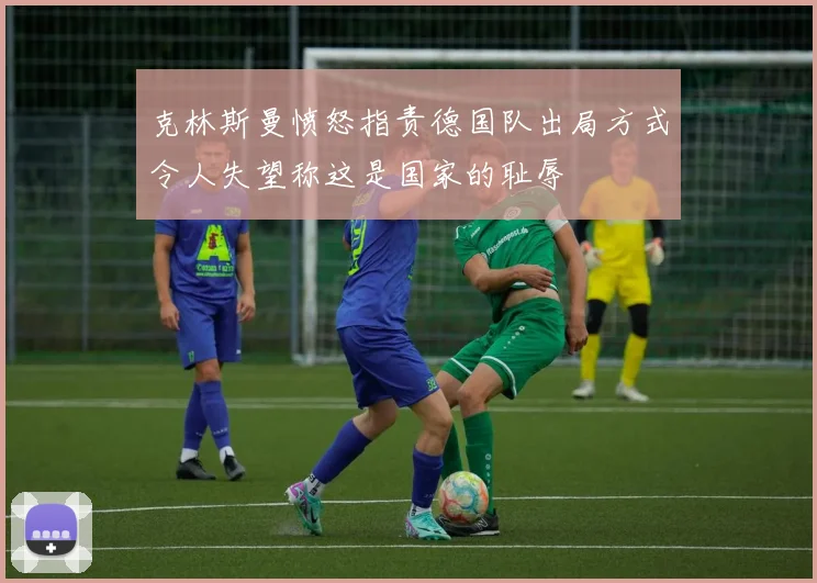 克林斯曼愤怒指责德国队出局方式令人失望称这是国家的耻辱