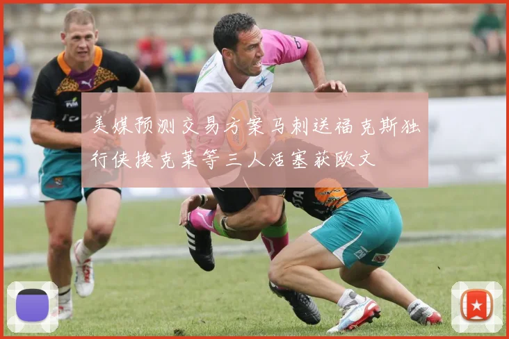 美媒预测交易方案马刺送福克斯独行侠换克莱等三人活塞获欧文