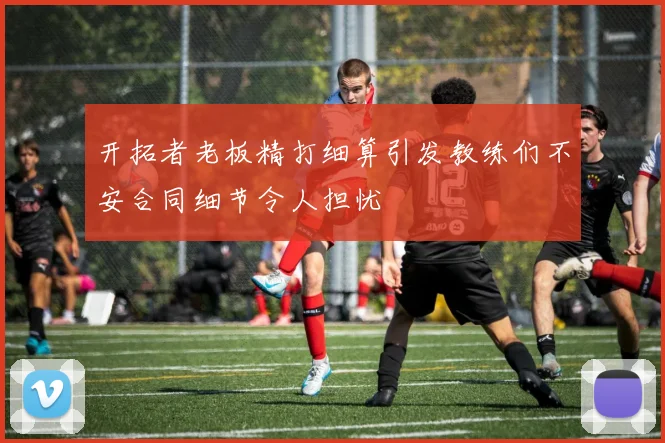开拓者老板精打细算引发教练们不安合同细节令人担忧