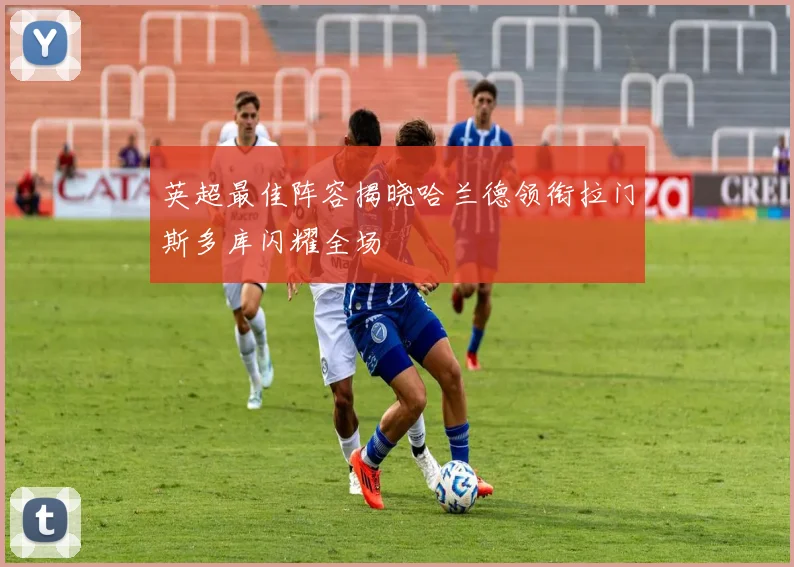 英超最佳阵容揭晓哈兰德领衔拉门斯多库闪耀全场
