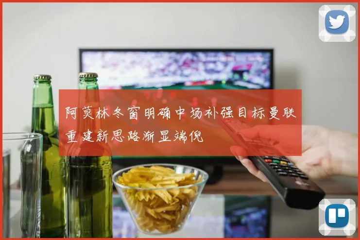 阿莫林冬窗明确中场补强目标曼联重建新思路渐显端倪