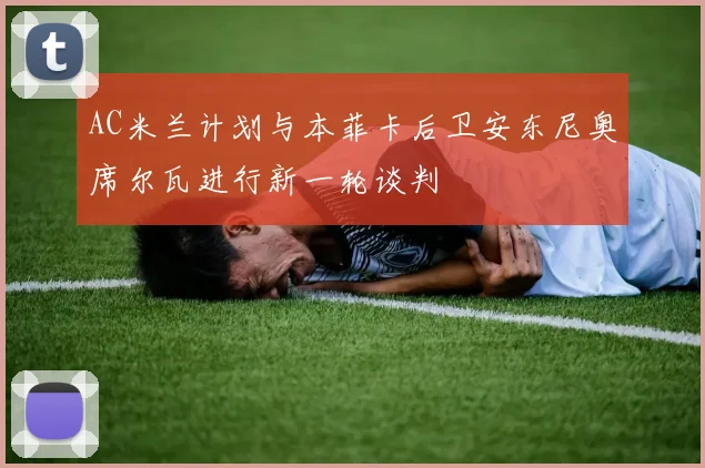 AC米兰计划与本菲卡后卫安东尼奥席尔瓦进行新一轮谈判