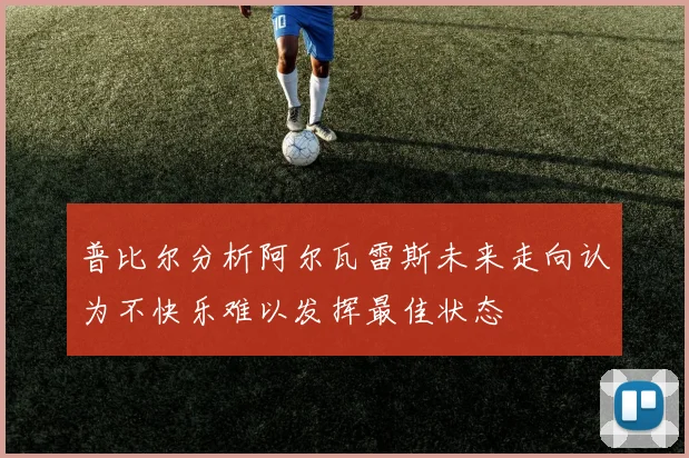 普比尔分析阿尔瓦雷斯未来走向认为不快乐难以发挥最佳状态