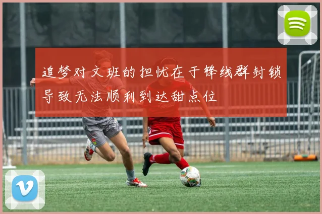 追梦对文班的担忧在于锋线群封锁导致无法顺利到达甜点位