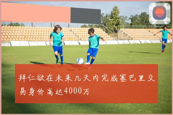 拜仁欲在未来几天内完成塞巴里交易身价高达4000万