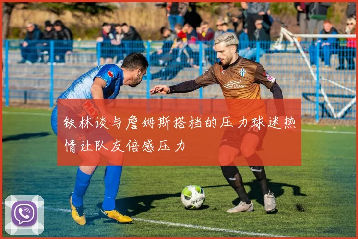 铁林谈与詹姆斯搭档的压力球迷热情让队友倍感压力
