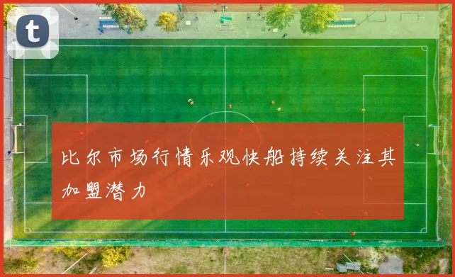 比尔市场行情乐观快船持续关注其加盟潜力
