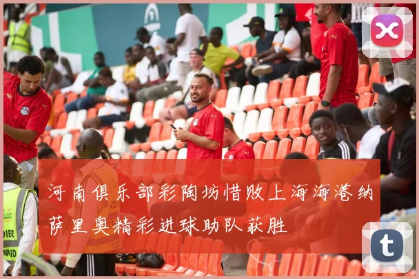 河南俱乐部彩陶坊惜败上海海港纳萨里奥精彩进球助队获胜