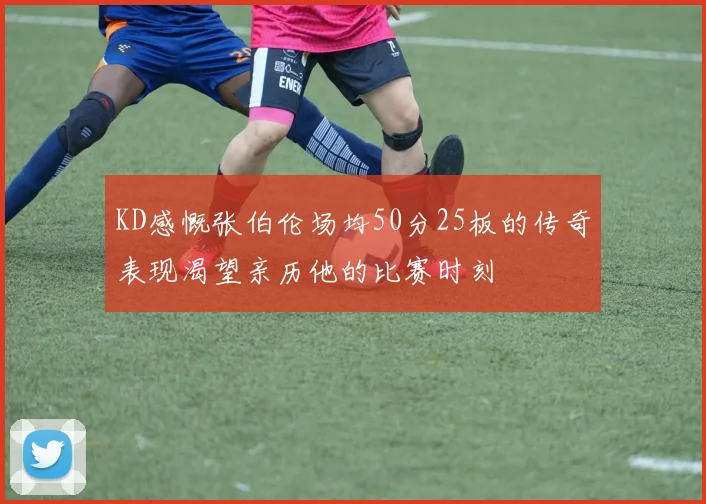 KD感慨张伯伦场均50分25板的传奇表现渴望亲历他的比赛时刻