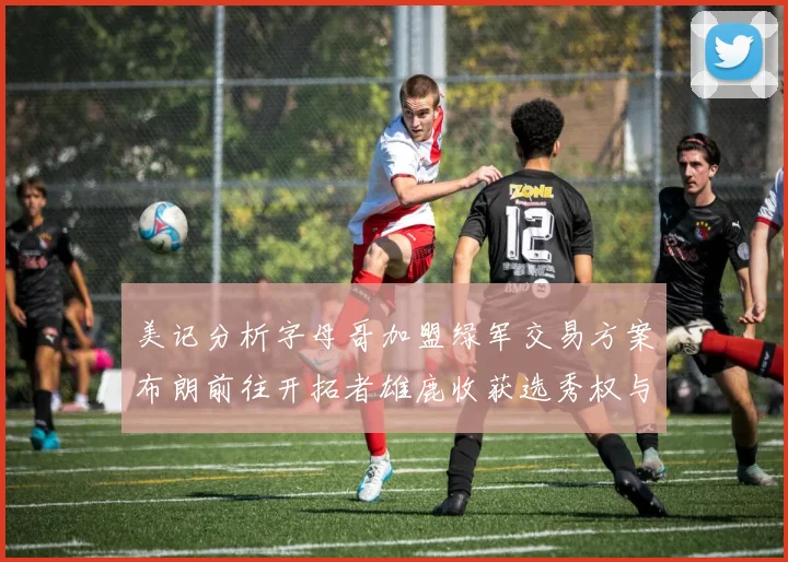 美记分析字母哥加盟绿军交易方案布朗前往开拓者雄鹿收获选秀权与年轻球员