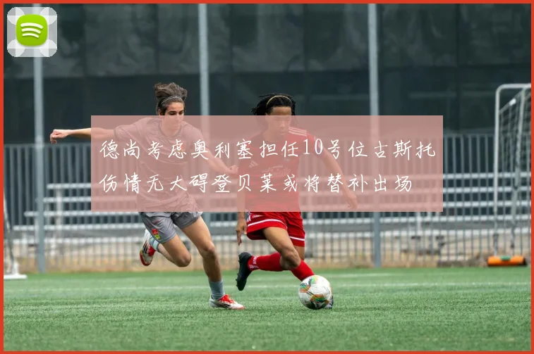 德尚考虑奥利塞担任10号位古斯托伤情无大碍登贝莱或将替补出场
