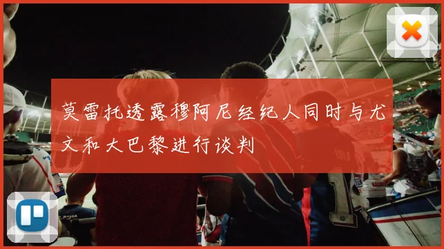 莫雷托透露穆阿尼经纪人同时与尤文和大巴黎进行谈判