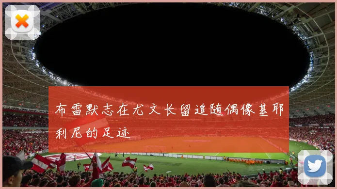 布雷默志在尤文长留追随偶像基耶利尼的足迹
