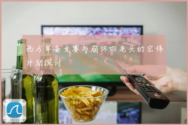 西方军备竞赛与崩坏四老头的宏伟计划探讨