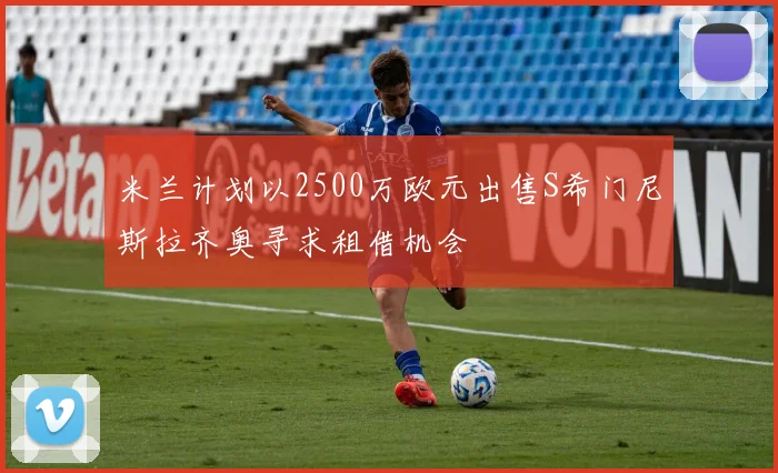 米兰计划以2500万欧元出售S希门尼斯拉齐奥寻求租借机会