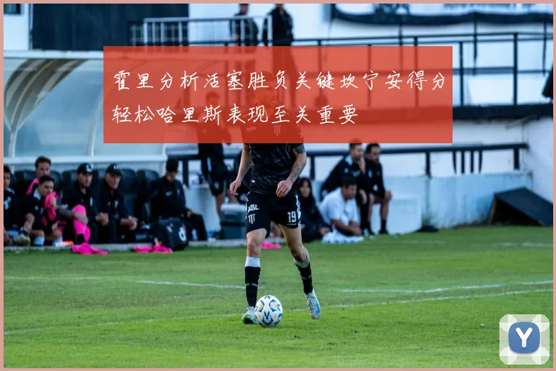 霍里分析活塞胜负关键坎宁安得分轻松哈里斯表现至关重要