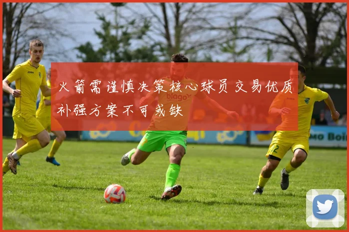 火箭需谨慎决策核心球员交易优质补强方案不可或缺
