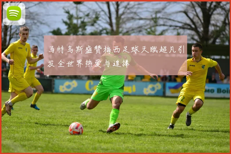 马特乌斯盛赞梅西足球天赋超凡引发全世界热爱与追捧
